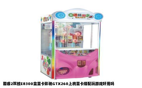 酷睿2双核E8300盒显卡影驰GTX260上将显卡搭配玩游戏好用吗