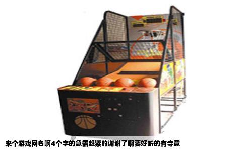 来个游戏网名啊4个字的急需赶紧的谢谢了啊要好听的有寺意