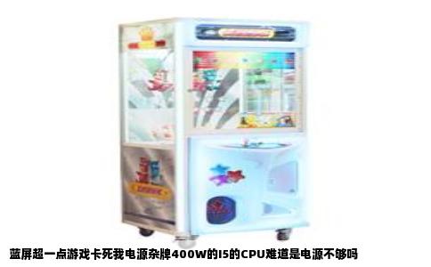 蓝屏超一点游戏卡死我电源杂牌400W的I5的CPU难道是电源不够吗