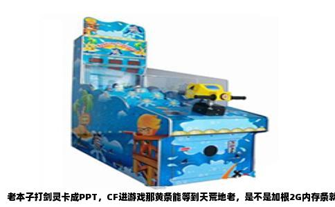 老本子打剑灵卡成PPT，CF进游戏那黄条能等到天荒地老，是不是加根2G内存条就能救回来？这个问题我太有发言权了，因为我的老笔记本也经历过这个阶段。