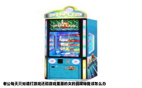 老公每天只知道打游戏还和游戏里面的女的搞暧昧我该怎么办