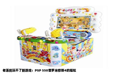 老系统玩不了新游戏：PSP 550普罗米修斯4的尴尬