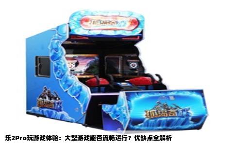 乐2Pro玩游戏体验：大型游戏能否流畅运行？优缺点全解析