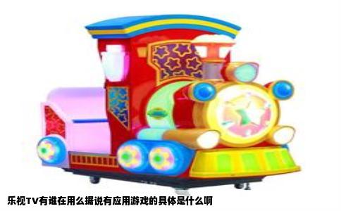 乐视TV有谁在用么据说有应用游戏的具体是什么啊