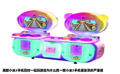 两部小米3手机同时一起玩游戏为什么例一部小米3手机要发烫的严重很