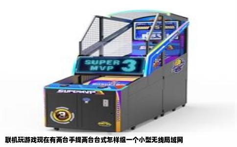 联机玩游戏现在有两台手提两台台式怎样组一个小型无线局域网