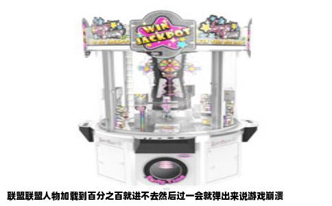 联盟联盟人物加载到百分之百就进不去然后过一会就弹出来说游戏崩溃