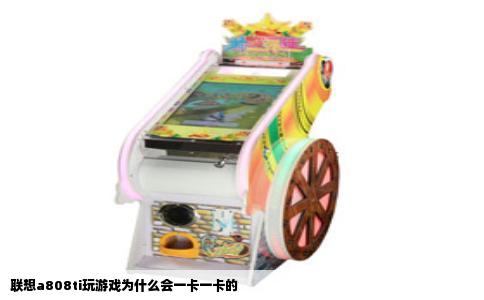 联想a808ti玩游戏为什么会一卡一卡的