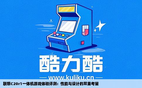 联想C20r1一体机游戏体验评测：性能与设计的双重考量
