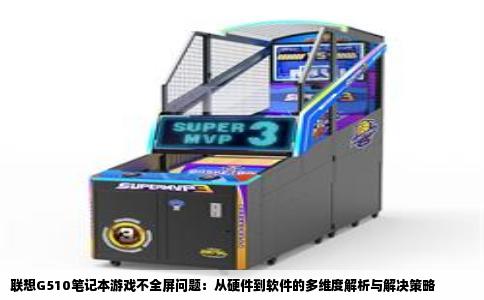 联想G510笔记本游戏不全屏问题：从硬件到软件的多维度解析与解决策略