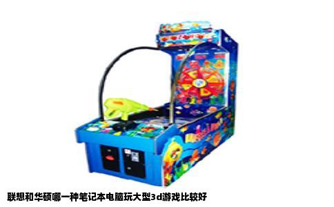 联想和华硕哪一种笔记本电脑玩大型3d游戏比较好