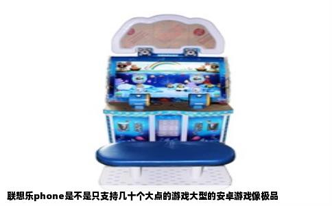 联想乐phone是不是只支持几十个大点的游戏大型的安卓游戏像极品