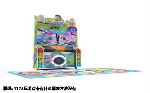 联想s4175玩游戏卡有什么解决方法没有
