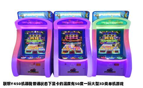 联想Y450机器我普通状态下显卡的温度有50度一玩大型3D类单机游戏