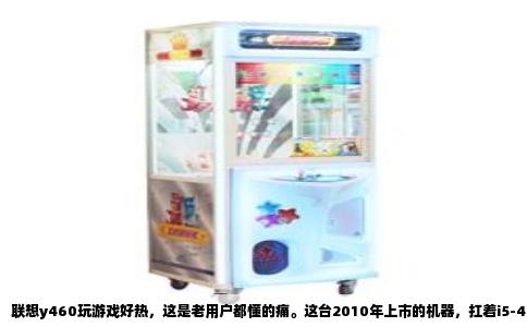 联想y460玩游戏好热，这是老用户都懂的痛。这台2010年上市的机器，扛着i5-460M处理器和GT425M显卡，在当时算得上游戏本的排面，可它那个散热模组，如今看来就是个笑话。一旦跑起大型游戏，那温度曲线简直能直接上墙当心电图。