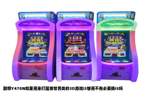 联想Y470N如果用来打魔兽世界类的3D游戏i3够用不有必要换i5吗