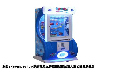联想Y480I5GT640M玩游戏怎么样能玩起那些更大型的游戏吗比如