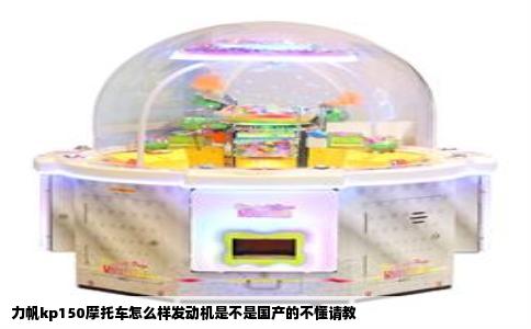 力帆kp150摩托车怎么样发动机是不是国产的不懂请教
