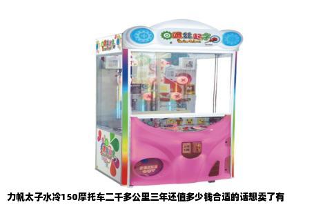 力帆太子水冷150摩托车二千多公里三年还值多少钱合适的话想卖了有