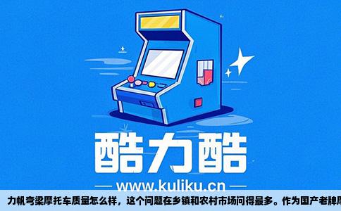 力帆弯梁摩托车质量怎么样，这个问题在乡镇和农村市场问得最多。作为国产老牌摩托车企业，力帆在这类车型上的口碑一直存在两面性。简单说，它的核心优势是价格便宜、配件好找、维修门槛低，短板则集中在做工细节和长期使用的稳定性上。