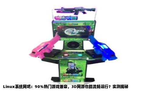 Linux系统网吧：90%热门游戏兼容，3D网游也能流畅运行？实测揭秘