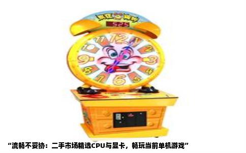 “流畅不妥协：二手市场精选CPU与显卡，畅玩当前单机游戏”