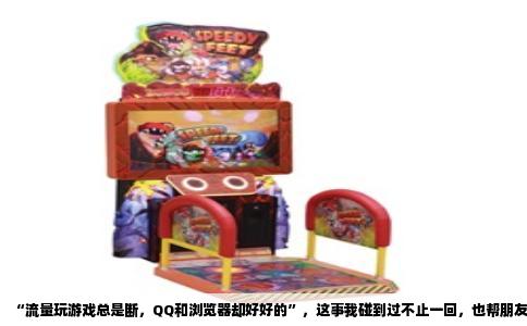 “流量玩游戏总是断，QQ和浏览器却好好的”，这事我碰到过不止一回，也帮朋友排查过几次，这里面的门道其实挺清楚的。