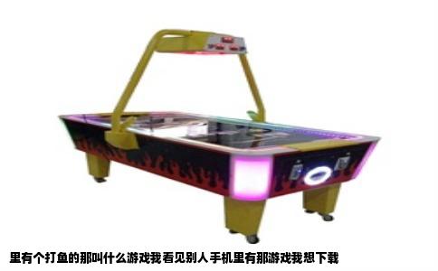 里有个打鱼的那叫什么游戏我看见别人手机里有那游戏我想下载