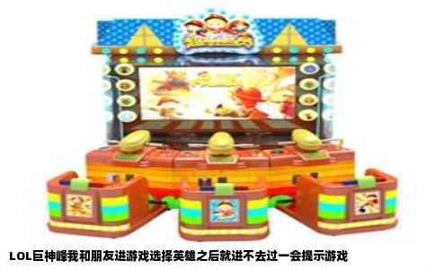 LOL巨神峰我和朋友进游戏选择英雄之后就进不去过一会提示游戏