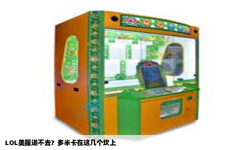 LOL美服进不去？多半卡在这几个坎上
