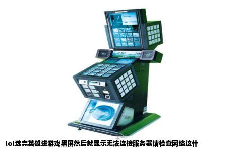 lol选完英雄进游戏黑屏然后就显示无法连接服务器请检查网络这什