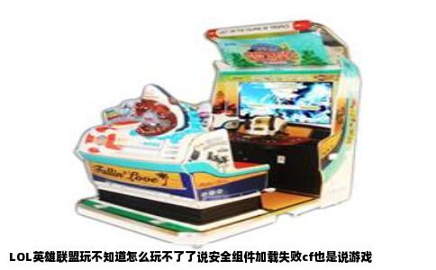 LOL英雄联盟玩不知道怎么玩不了了说安全组件加载失败cf也是说游戏