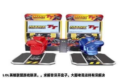 LOL英雄联盟游戏崩溃。。求解答没开盒子。大脚老是这样有没解决