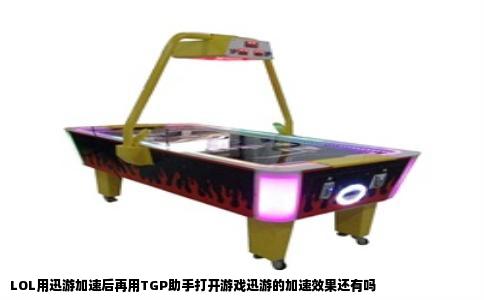 LOL用迅游加速后再用TGP助手打开游戏迅游的加速效果还有吗
