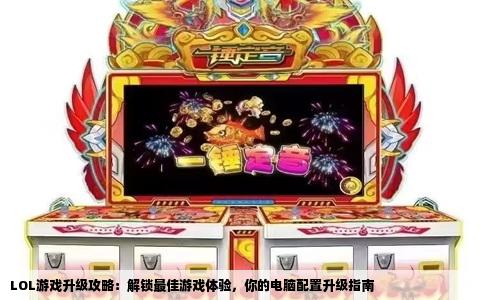 LOL游戏升级攻略：解锁最佳游戏体验，你的电脑配置升级指南