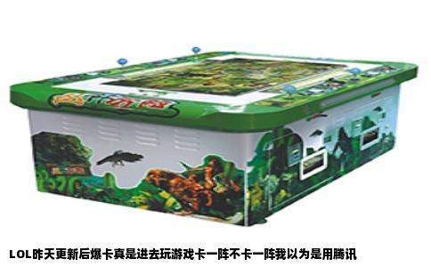 LOL昨天更新后爆卡真是进去玩游戏卡一阵不卡一阵我以为是用腾讯
