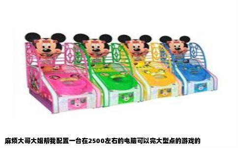 麻烦大哥大姐帮我配置一台在2500左右的电脑可以完大型点的游戏的