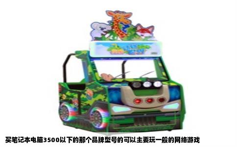 买笔记本电脑3500以下的那个品牌型号的可以主要玩一般的网络游戏