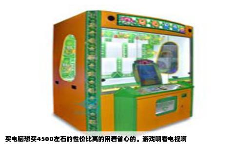 买电脑想买4500左右的性价比高的用着省心的。游戏啊看电视啊