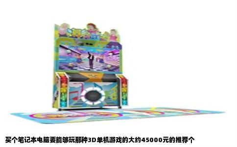 买个笔记本电脑要能够玩那种3D单机游戏的大约45000元的推荐个