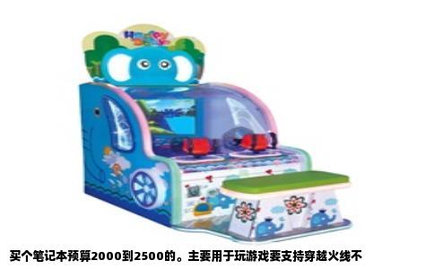 买个笔记本预算2000到2500的。主要用于玩游戏要支持穿越火线不