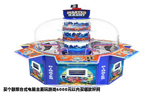 买个联想台式电脑主要玩游戏6000元以内买哪款好阿