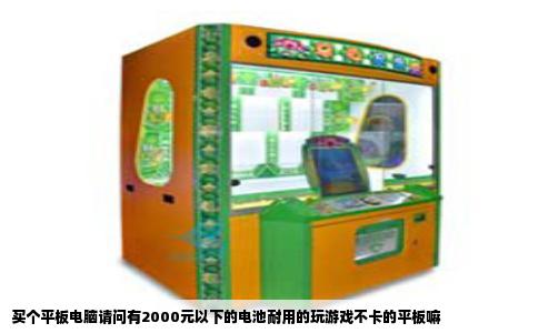 买个平板电脑请问有2000元以下的电池耐用的玩游戏不卡的平板嘛