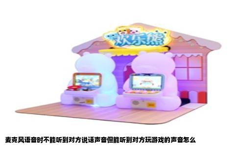 麦克风语音时不能听到对方说话声音但能听到对方玩游戏的声音怎么
