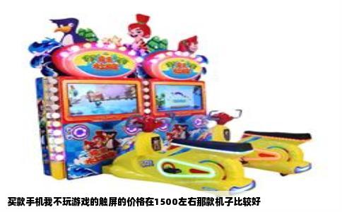 买款手机我不玩游戏的触屏的价格在1500左右那款机子比较好