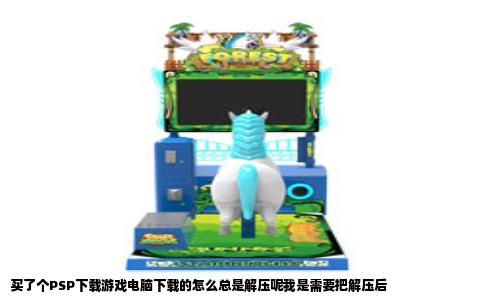 买了个PSP下载游戏电脑下载的怎么总是解压呢我是需要把解压后