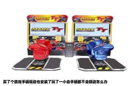 买了个游戏手柄驱动也安装了玩了一小会手柄都不会振动怎么办