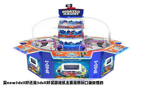 买new3dsll好还是3dsll好买游戏机主要是想玩口袋妖怪的