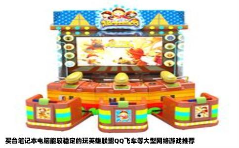 买台笔记本电脑能较稳定的玩英雄联盟QQ飞车等大型网络游戏推荐