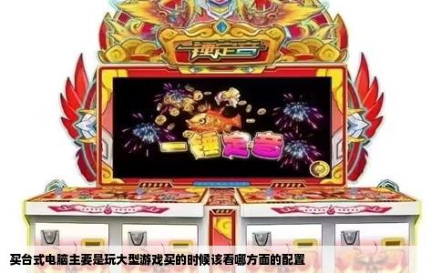 买台式电脑主要是玩大型游戏买的时候该看哪方面的配置